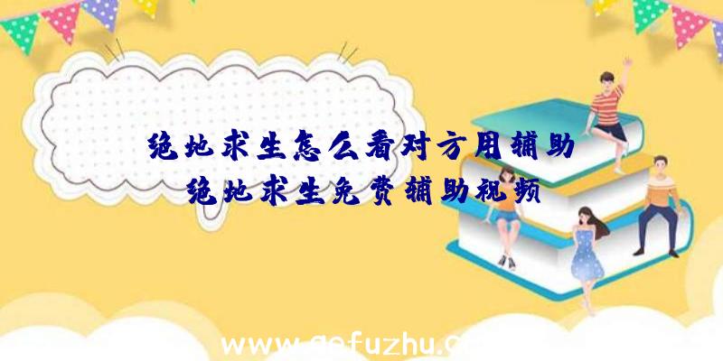 「绝地求生怎么看对方用辅助」|绝地求生免费辅助视频